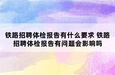 铁路招聘体检报告有什么要求 铁路招聘体检报告有问题会影响吗